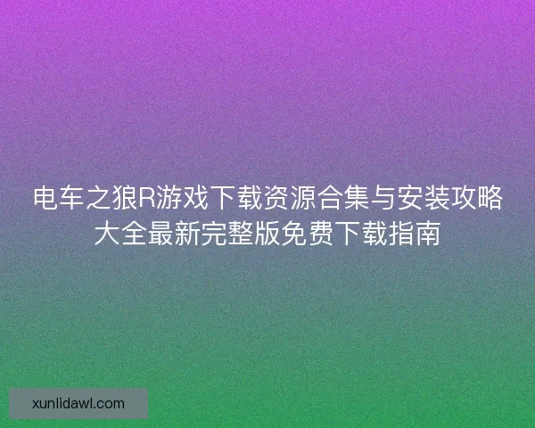 电车之狼R游戏下载资源合集与安装攻略大全最新完整版免费下载指南