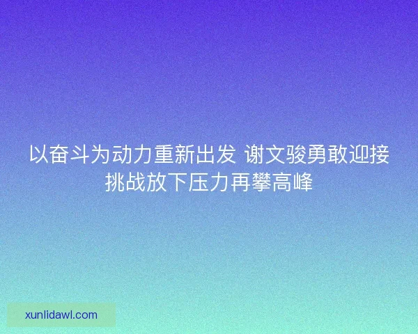 以奋斗为动力重新出发 谢文骏勇敢迎接挑战放下压力再攀高峰