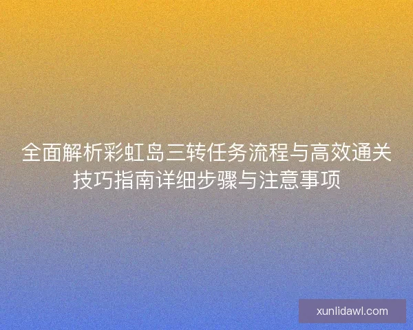 全面解析彩虹岛三转任务流程与高效通关技巧指南详细步骤与注意事项